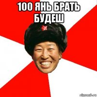 100 янь брать будеш 