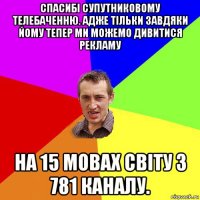 спасибі супутниковому телебаченню. адже тільки завдяки йому тепер ми можемо дивитися рекламу на 15 мовах світу з 781 каналу.