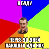 я буду через 90 дней пакашто иди нах