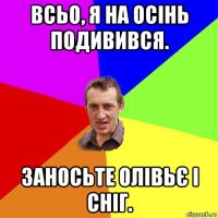 всьо, я на осінь подивився. заносьте олівьє і сніг.