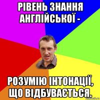 рівень знання англійської - розумію інтонації, що відбувається.