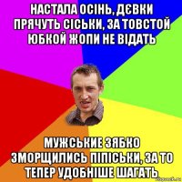 настала осінь, дєвки прячуть сіськи, за товстой юбкой жопи не відать мужськие зябко зморщились піпіськи, за то тепер удобніше шагать