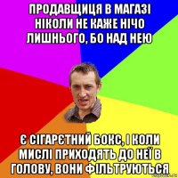 продавщиця в магазі ніколи не каже нічо лишнього, бо над нею є сігарєтний бокс, і коли мислі приходять до неї в голову, вони фільтруються