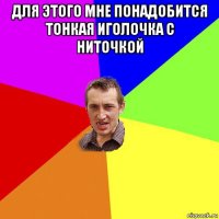 для этого мне понадобится тонкая иголочка с ниточкой 