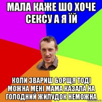 мала каже шо хоче сексу а я їй коли звариш борщя тоді можна мені мама казала на голодний жилудок неможна