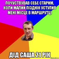 почуствував себе старим, коли малий піздюк уступив мені місце в маршрутці дід саша 21 рік