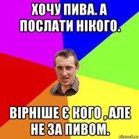 хочу пива. а послати нікого. вірніше є кого , але не за пивом.