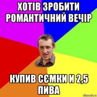 хотів зробити романтичний вечір купив сємки и 2,5 пива