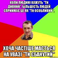 коли людині кажуть "ти дивний", більшість людей сприймає це як "ти особливий", хоча частіше мається на увазі "ти єбанутий"