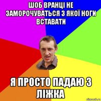 шоб вранці не заморочуваться з якої ноги вставати я просто падаю з ліжка