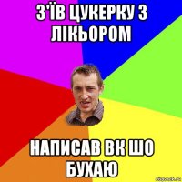 з'їв цукерку з лікьором написав вк шо бухаю