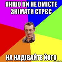 якшо ви не вмієте знімати стрєс на надівайте його