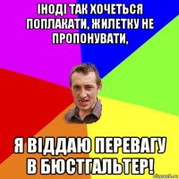 іноді так хочеться поплакати, жилетку не пропонувати, я віддаю перевагу в бюстгальтер!