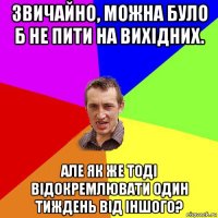 звичайно, можна було б не пити на вихідних. але як же тоді відокремлювати один тиждень від іншого?