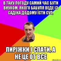 в таку погоду самий час бути внуком, якого бабуля веде із садіка додому їсти суп, пиріжки і спати, а не це от все