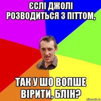 єслі джолі розводиться з піттом, так у шо вопше вірити, блін?