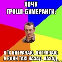 хочу гроші-бумеранги: я їх витрачаю, витрачаю, а вони такі назад, назад.