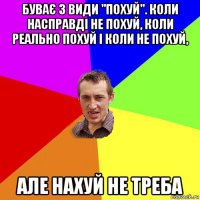 буває 3 види "похуй". коли насправді не похуй, коли реально похуй і коли не похуй, але нахуй не треба