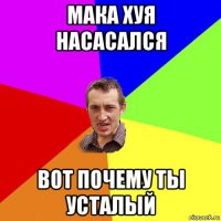 мака хуя насасался вот почему ты усталый