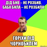 дід бив – не розбив, баба била – не розбила. горіхи під чорнобилем