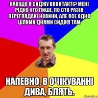 навіщо я сиджу вконтакті? мені рідко хто пише, по сто разів переглядаю новини, але все одно цілими днями сиджу там напевно, в очікуванні дива, блять.