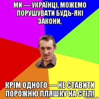 ми — українці, можемо порушувати будь-які закони, крім одного — не ставити порожню пляшку на стіл!