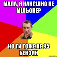 мала, я канєшно не мільонер но ти тоже не 95 бензин