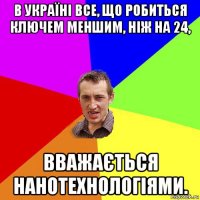 в україні все, що робиться ключем меншим, ніж на 24, вважається нанотехнологіями.