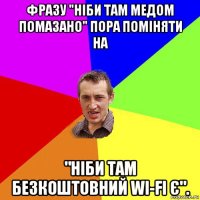 фразу "ніби там медом помазано" пора поміняти на "ніби там безкоштовний wi-fi є".