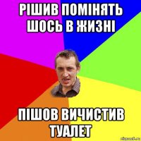 рішив помінять шось в жизні пішов вичистив туалет