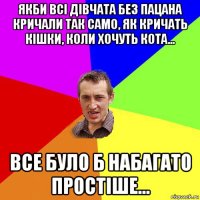 якби всі дівчата без пацана кричали так само, як кричать кішки, коли хочуть кота... все було б набагато простіше...