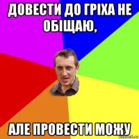 довести до гріха не обіщаю, але провести можу