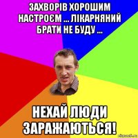 захворів хорошим настроєм ... лікарняний брати не буду ... нехай люди заражаються!