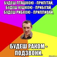 будеш пташкою - прилітай, будеш кішкою - прибігай, будеш рибкою - припливай, будеш раком - подзвони.