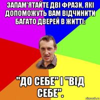 запам'ятайте дві фрази, які допоможуть вам відчинити багато дверей в житті: "до себе" і "від себе".