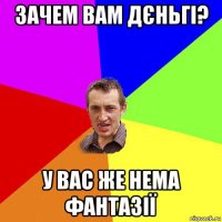 зачем вам дєньгі? у вас же нема фантазії