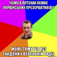 чому в аптеках немає українських презервативів? може тому шо всі гандони у верховній раді?