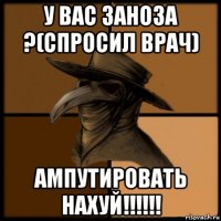 у вас заноза ?(спросил врач) ампутировать нахуй!!!!!!