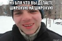 ну бля что вы делаете широкую на широкую 