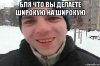 бля что вы делаете широкую на широкую 