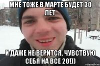 мне тоже в марте будет 30 лет и даже не верится, чувствую себя на все 20!))