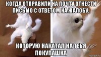 когда отправили на почту отнести письмо с ответом на жалобу, которую накатал на тебя покупашка