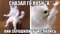 сказал го rush "a" они зарашили "b" и слились