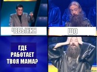 ЧЕБЫКИН ШО ГДЕ РАБОТАЕТ ТВОЯ МАМА?