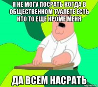 я не могу посрать когда в общественном туалете есть кто то еще кроме меня да всем насрать