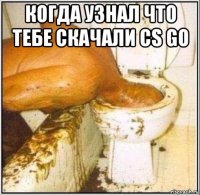 когда узнал что тебе скачали cs go 