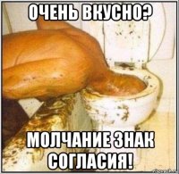 очень вкусно? молчание знак согласия!