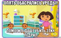 опять обасрались уроды! помогите даше убить этих педрил