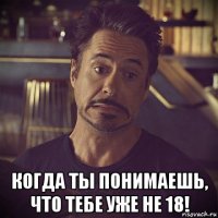  когда ты понимаешь, что тебе уже не 18!