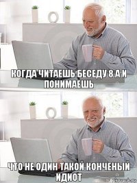 Когда читаешь беседу 8 А и понимаешь что не один такой конченый идиот